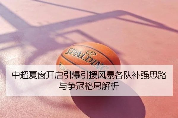 中超夏窗开启引爆引援风暴各队补强思路与争冠格局解析