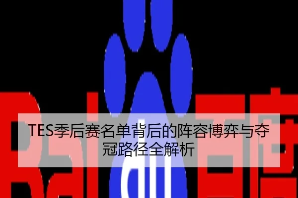 TES季后赛名单背后的阵容博弈与夺冠路径全解析