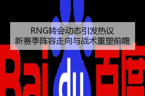 RNG转会动态引发热议 新赛季阵容走向与战术重塑前瞻