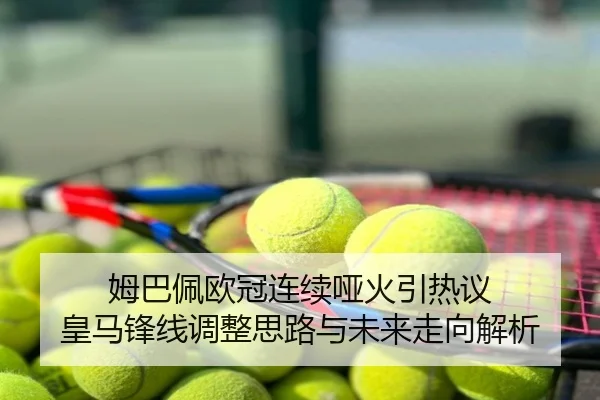 姆巴佩欧冠连续哑火引热议 皇马锋线调整思路与未来走向解析