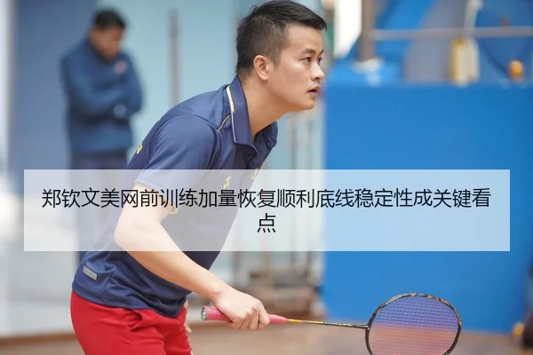 郑钦文美网前训练加量恢复顺利底线稳定性成关键看点