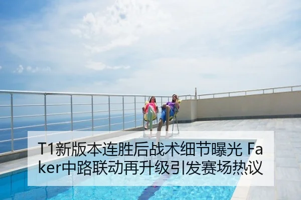 T1新版本连胜后战术细节曝光 Faker中路联动再升级引发赛场热议